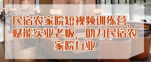 民宿农家院短视频训练营,赋能实业老板,助力民宿农家院行业-风淘社