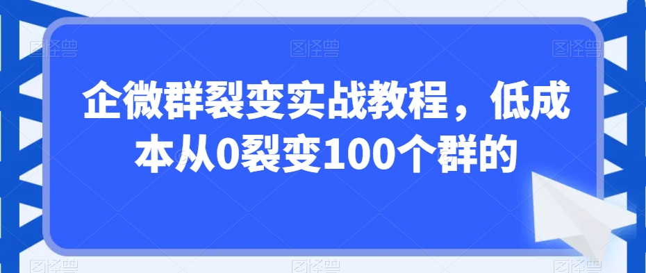 企微群裂变实战教程,低成本从0裂变100个群的-风淘社