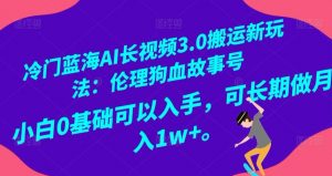 冷门蓝海AI长视频3.0搬运新玩法:伦理狗血故事号,小白0基础可以入手,可长期做月入1w+【揭秘】-风淘社