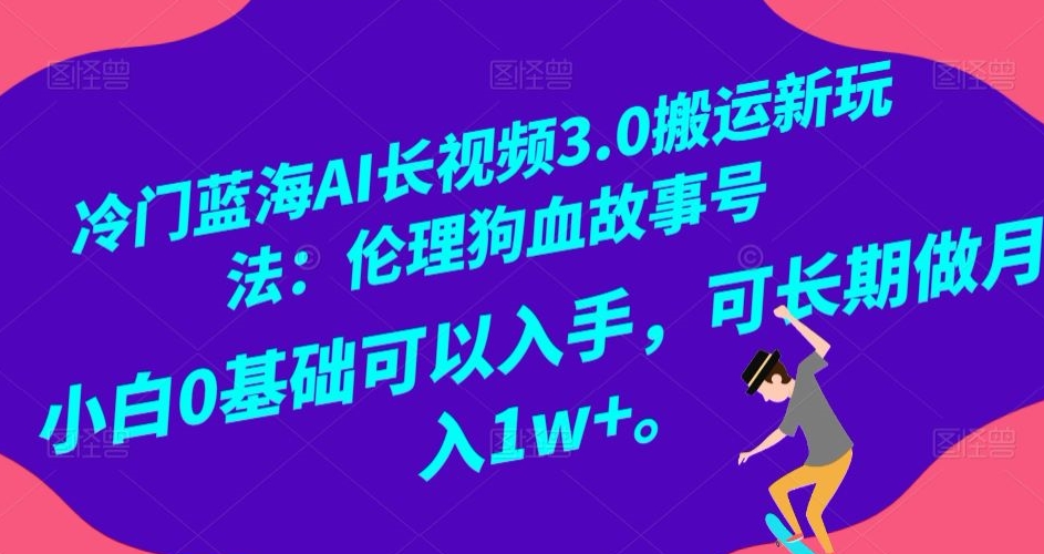 冷门蓝海AI长视频3.0搬运新玩法:伦理狗血故事号,小白0基础可以入手,可长期做月入1w+【揭秘】-风淘社