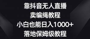 靠抖音无人直播，卖编绳教程，小白也能日入1000+，落地保姆级教程【揭秘】-风淘社