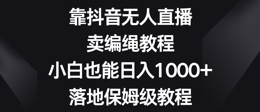 靠抖音无人直播,卖编绳教程,小白也能日入1000+,落地保姆级教程【揭秘】-风淘社