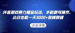抖音游戏暴力掘金玩法,手机即可操作,小白也能一天3000+保姆教程【揭秘】-风淘社