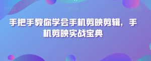 手把手教你学会手机剪映剪辑,手机剪映实战宝典-风淘社