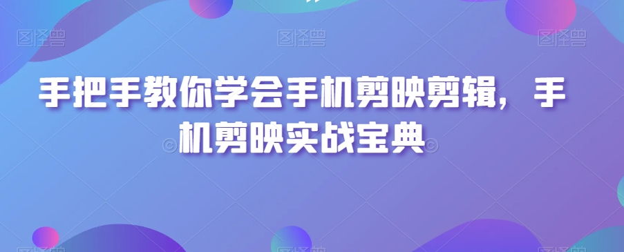 手把手教你学会手机剪映剪辑,手机剪映实战宝典-风淘社