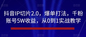 抖音IP切片2.0，爆单打法，千粉账号5W收益，从0到1实战教学【揭秘】-风淘社