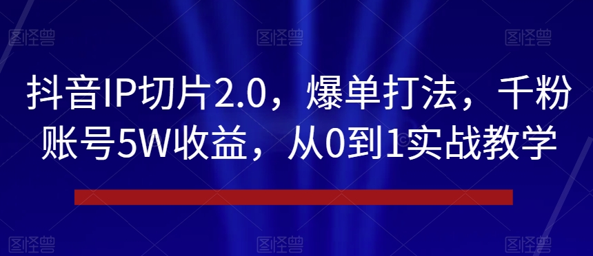 抖音IP切片2.0,爆单打法,千粉账号5W收益,从0到1实战教学【揭秘】-风淘社