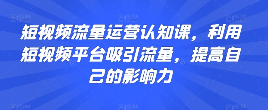 短视频流量运营认知课,利用短视频平台吸引流量,提高自己的影响力-风淘社