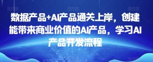 数据产品+AI产品通关上岸，创建能带来商业价值的AI产品，学习AI产品开发流程-风淘社