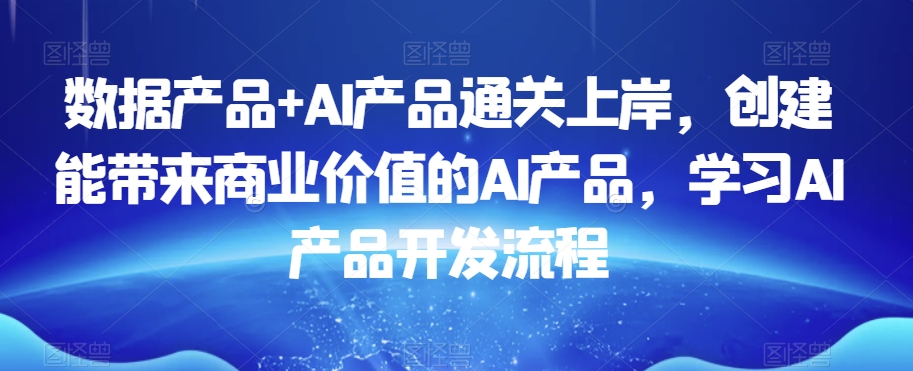 数据产品+AI产品通关上岸，创建能带来商业价值的AI产品，学习AI产品开发流程-风淘社