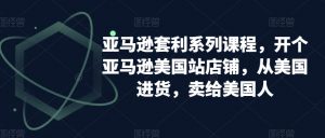 亚马逊套利系列课程,开个亚马逊美国站店铺,从美国进货,卖给美国人-风淘社
