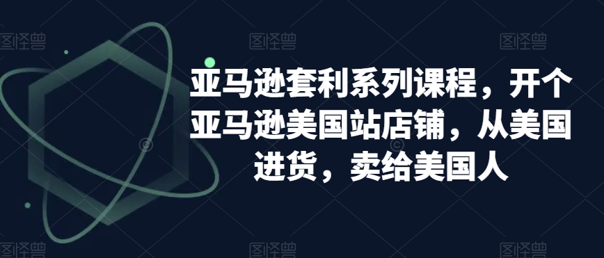 亚马逊套利系列课程,开个亚马逊美国站店铺,从美国进货,卖给美国人-风淘社