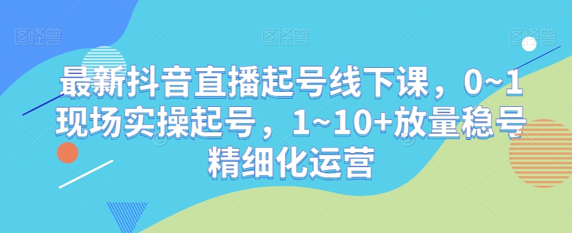 最新抖音直播起号线下课,0~1现场实操起号,1~10+放量稳号精细化运营-风淘社