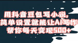 用抖音豆包写小说，简单设置就能让AI写作帮你每天变现500+【揭秘】-风淘社