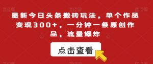 最新今日头条搬砖玩法，单个作品变现300+，一分钟一条原创作品，流量爆炸【揭秘】-风淘社