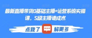 最新直播带货0基础主播+运营系统实操课,S级主播速成术-风淘社