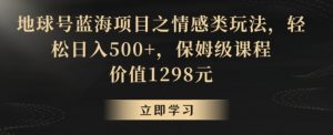 地球号蓝海项目之情感类玩法,轻松日入500+,保姆级课程【揭秘】-风淘社