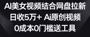 AI美女视频结合网盘拉新，日收5万+两分钟一条Ai原创视频，0成本0门槛送工具【揭秘】-风淘社