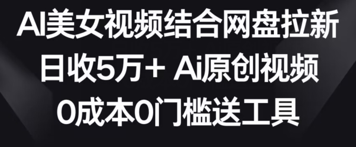 AI美女视频结合网盘拉新，日收5万+两分钟一条Ai原创视频，0成本0门槛送工具【揭秘】-风淘社