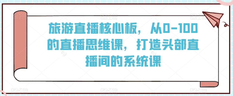 旅游直播核心板,从0-100的直播思维课,打造头部直播间的系统课-风淘社