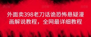 外面卖398老刀话诡恐怖悬疑漫画解说项目，全网最详细教程-风淘社