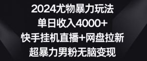 2024尤物暴力玩法,单日收入4000+,快手挂机直播+网盘拉新,超暴力男粉无脑变现【揭秘】-风淘社