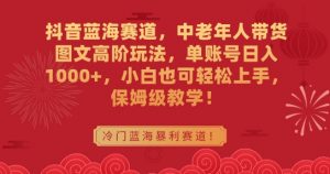 抖音蓝海赛道，中老年人带货图文高阶玩法，单账号日入1000+，小白也可轻松上手，保姆级教学【揭秘】-风淘社