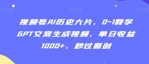 视频号AI历史大片，0-1教学GPT文案生成视频，单日收益1000+，秒过原创【揭秘】-风淘社