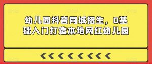 幼儿园抖音同城招生，0基础入门打造本地网红幼儿园-风淘社
