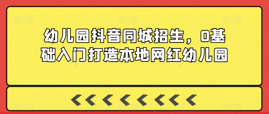 幼儿园抖音同城招生,0基础入门打造本地网红幼儿园-风淘社