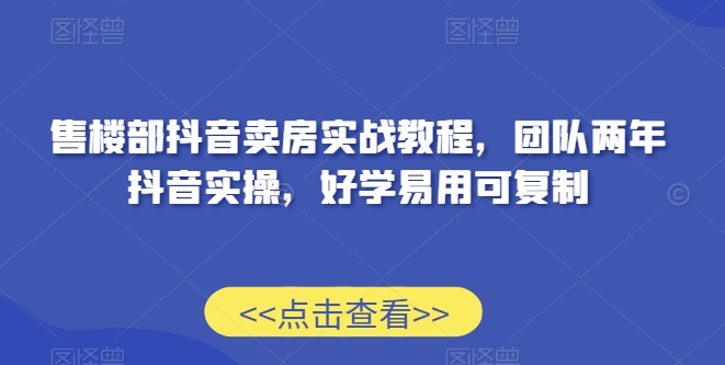 售楼部抖音卖房实战教程,团队两年抖音实操,好学易用可复制-风淘社