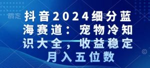 抖音2024细分蓝海赛道：宠物冷知识大全，收益稳定，月入五位数【揭秘】-风淘社