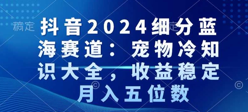 抖音2024细分蓝海赛道：宠物冷知识大全，收益稳定，月入五位数【揭秘】-风淘社