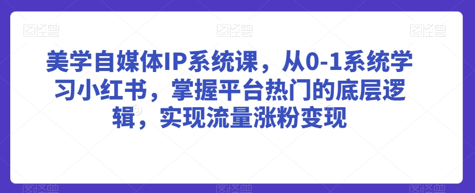 美学自媒体IP系统课,从0-1系统学习小红书,掌握平台热门的底层逻辑,实现流量涨粉变现-风淘社