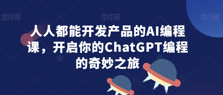 人人都能开发产品的AI编程课，开启你的ChatGPT编程的奇妙之旅-风淘社