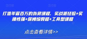 打造年薪百万的外贸课程,实战派经验+实操性强+保姆级教程+工具型课程-风淘社