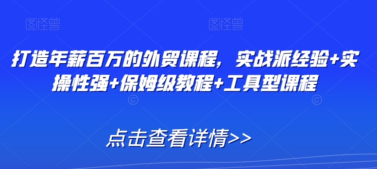 打造年薪百万的外贸课程,实战派经验+实操性强+保姆级教程+工具型课程-风淘社