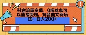 抖音流量变现,0粉丝也可以直接变现,抖音图文新玩法,日入200+【揭秘】-风淘社