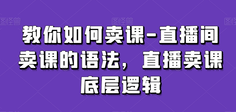 教你如何卖课-直播间卖课的语法,直播卖课底层逻辑-风淘社