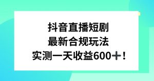 抖音直播短剧最新合规玩法，实测一天变现600+，教程+素材全解析【揭秘】-风淘社
