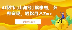 AI制作【山海经】故事号，多种变现，轻松月入2w+【揭秘】-风淘社