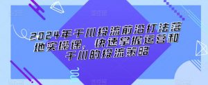 2024年千川投流前沿打法落地实操课,快速掌握运营和千川的投流策略-风淘社