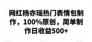 网红杨亦瑶热门表情包制作，100%原创，简单制作日收益500+【揭秘】-风淘社
