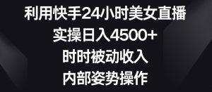 利用快手24小时美女直播,实操日入4500+,时时被动收入,内部姿势操作【揭秘】-风淘社