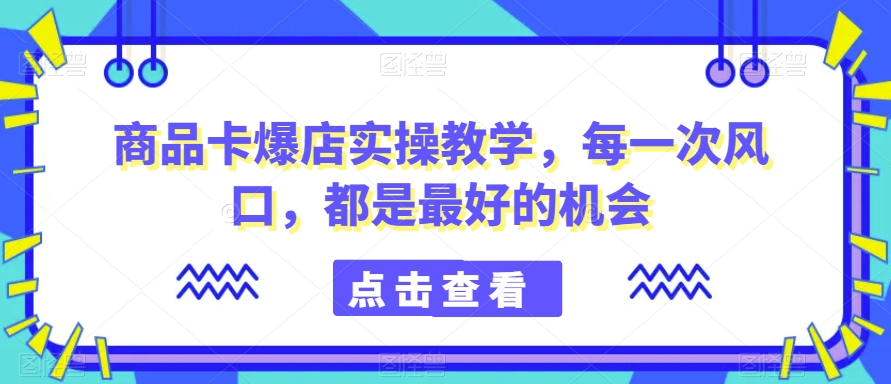 商品卡爆店实操教学,每一次风口,都是最好的机会-风淘社