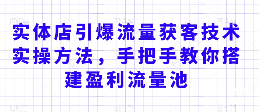 实体店引爆流量获客技术实操方法,手把手教你搭建盈利流量池,让你的生意客户裂变渠道裂变-风淘社