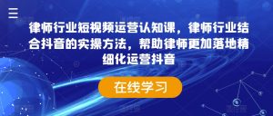 律师行业短视频运营认知课,律师行业结合抖音的实操方法,帮助律师更加落地精细化运营抖音-风淘社