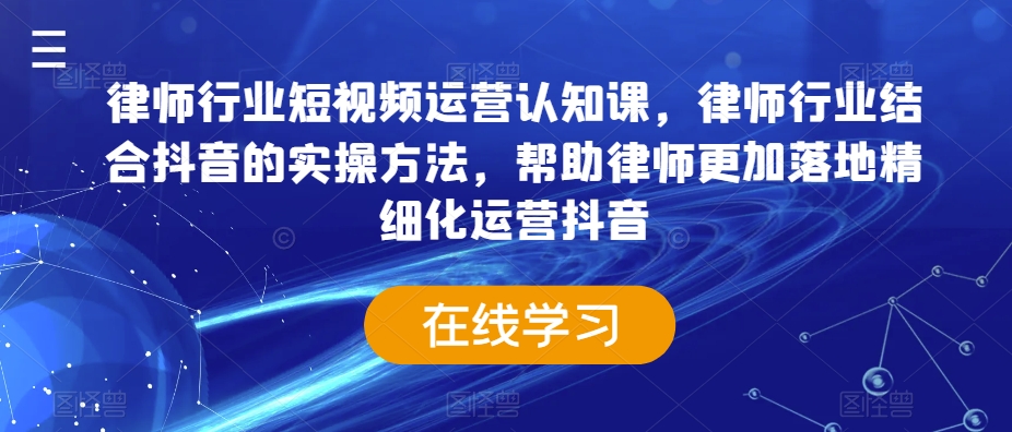 律师行业短视频运营认知课,律师行业结合抖音的实操方法,帮助律师更加落地精细化运营抖音-风淘社