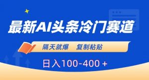 最新AI头条冷门赛道,隔天就爆,复制粘贴日入100-400+【揭秘】-风淘社