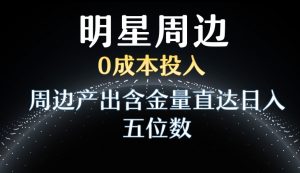 利用明星效应，0成本投入，周边产出含金量直达日入五位数【揭秘】-风淘社